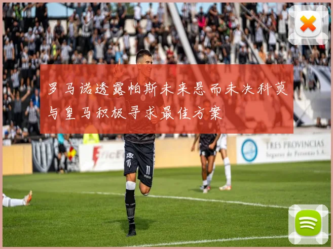 罗马诺透露帕斯未来悬而未决科莫与皇马积极寻求最佳方案