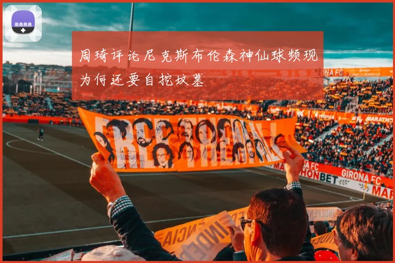 周琦评论尼克斯布伦森神仙球频现为何还要自挖坟墓
