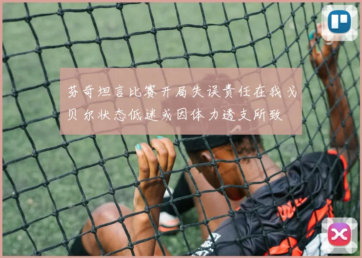芬奇坦言比赛开局失误责任在我戈贝尔状态低迷或因体力透支所致