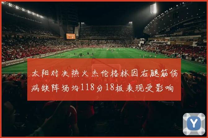 太阳对决热火杰伦格林因右腿筋伤病缺阵场均118分18板表现受影响