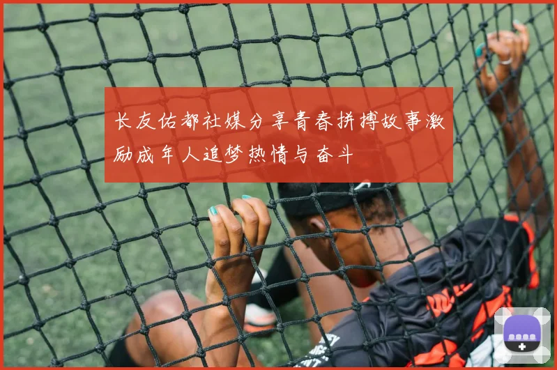 长友佑都社媒分享青春拼搏故事激励成年人追梦热情与奋斗
