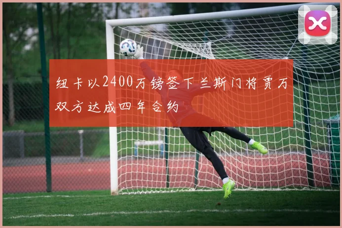 纽卡以2400万镑签下兰斯门将贾万双方达成四年合约