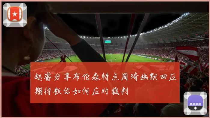 赵睿分享布伦森特点周琦幽默回应期待教你如何应对裁判