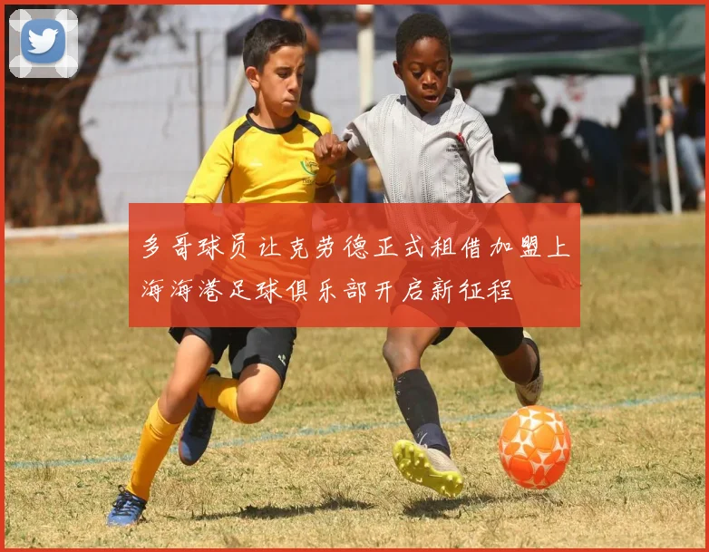 多哥球员让克劳德正式租借加盟上海海港足球俱乐部开启新征程