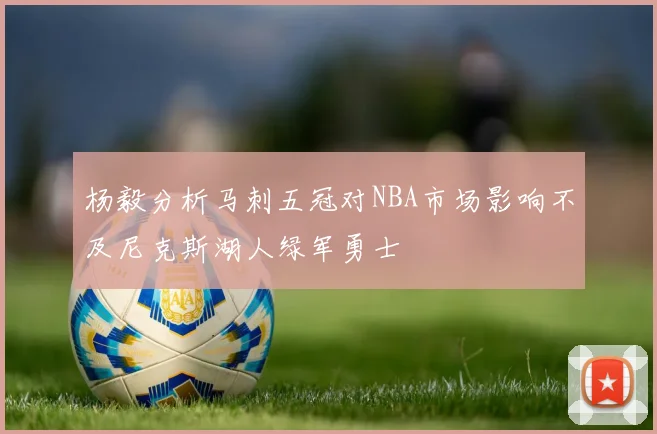 杨毅分析马刺五冠对NBA市场影响不及尼克斯湖人绿军勇士