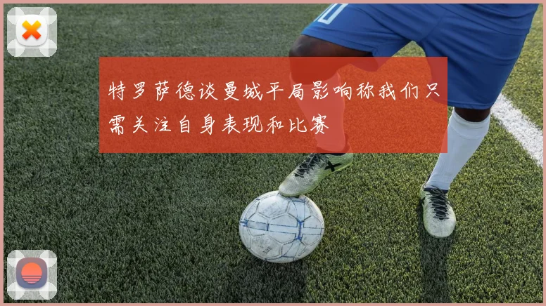特罗萨德谈曼城平局影响称我们只需关注自身表现和比赛