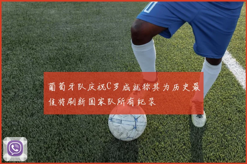 葡萄牙队庆祝C罗成就称其为历史最佳将刷新国家队所有纪录