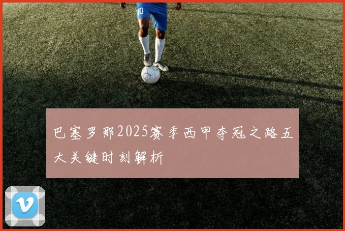 巴塞罗那2025赛季西甲夺冠之路五大关键时刻解析