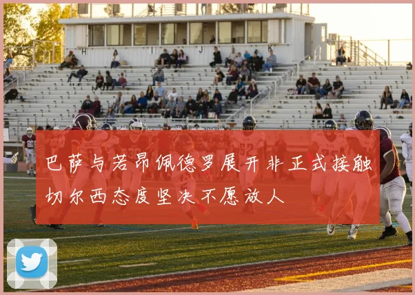 巴萨与若昂佩德罗展开非正式接触切尔西态度坚决不愿放人