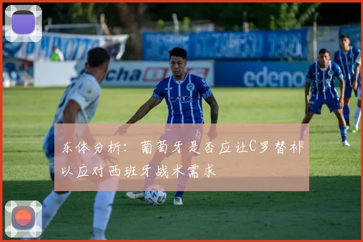 东体分析：葡萄牙是否应让C罗替补以应对西班牙战术需求