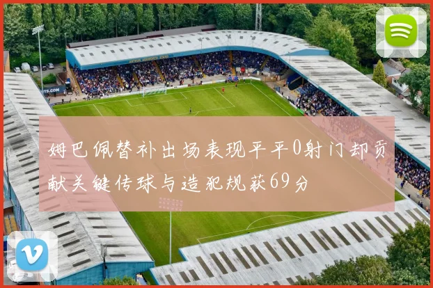 姆巴佩替补出场表现平平0射门却贡献关键传球与造犯规获69分