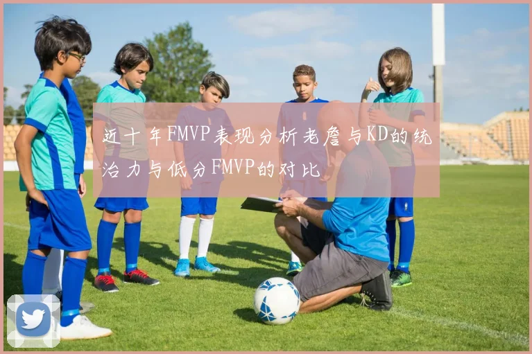 近十年FMVP表现分析老詹与KD的统治力与低分FMVP的对比