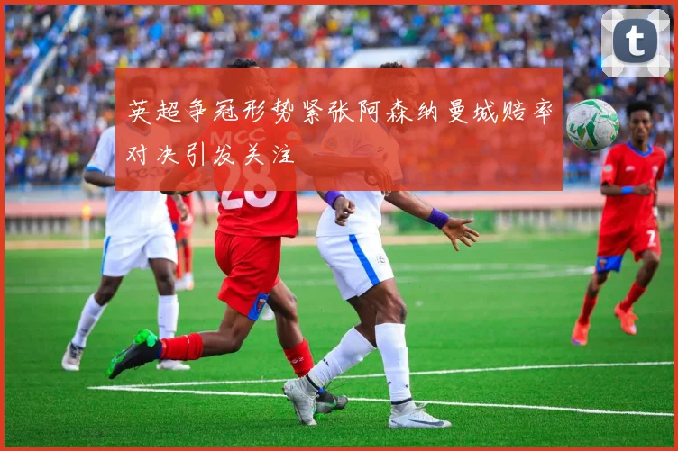 英超争冠形势紧张阿森纳曼城赔率对决引发关注