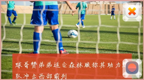 球哥赞弟弟适合森林狼称其助力球队冲击西部前列