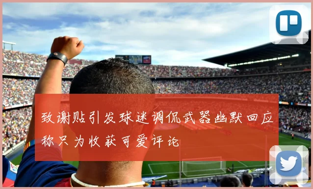 致谢贴引发球迷调侃武器幽默回应称只为收获可爱评论
