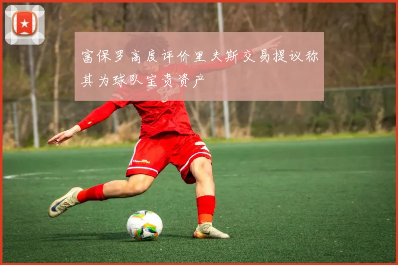 富保罗高度评价里夫斯交易提议称其为球队宝贵资产