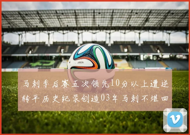 马刺季后赛五次领先10分以上遭逆转平历史纪录创造03年马刺不堪回首的尴尬