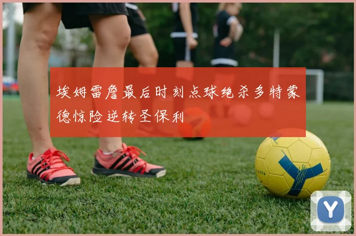 埃姆雷詹最后时刻点球绝杀多特蒙德惊险逆转圣保利