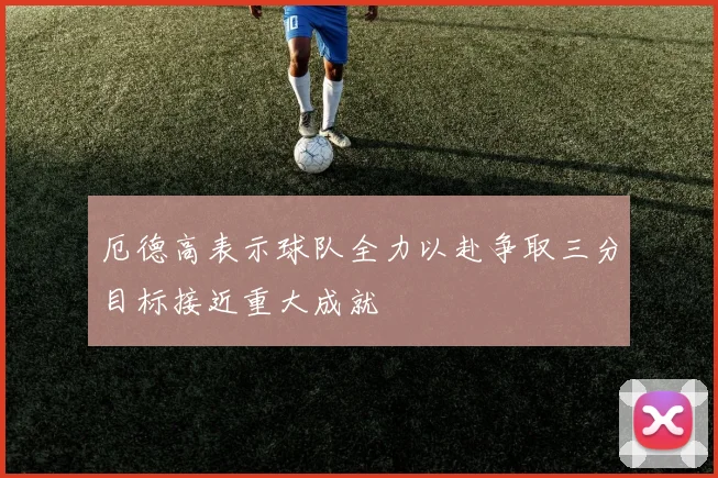 厄德高表示球队全力以赴争取三分目标接近重大成就