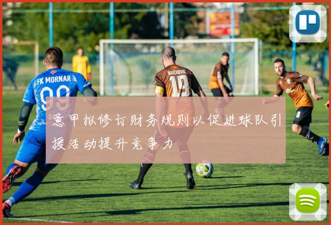 意甲拟修订财务规则以促进球队引援活动提升竞争力