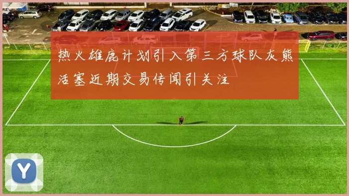 热火雄鹿计划引入第三方球队灰熊活塞近期交易传闻引关注