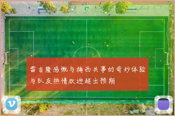 雷吉隆感慨与梅西共事的奇妙体验与队友热情欢迎超出预期