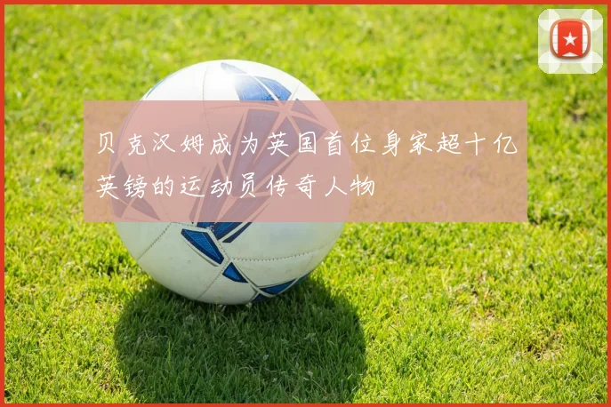 贝克汉姆成为英国首位身家超十亿英镑的运动员传奇人物