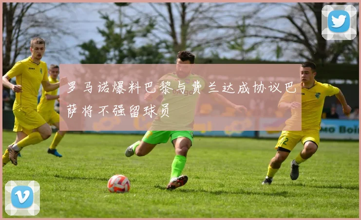 罗马诺爆料巴黎与费兰达成协议巴萨将不强留球员
