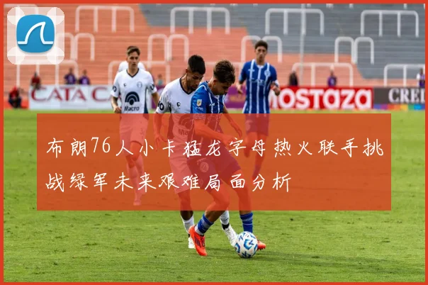 布朗76人小卡猛龙字母热火联手挑战绿军未来艰难局面分析