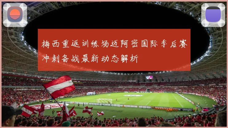 梅西重返训练场迈阿密国际季后赛冲刺备战最新动态解析