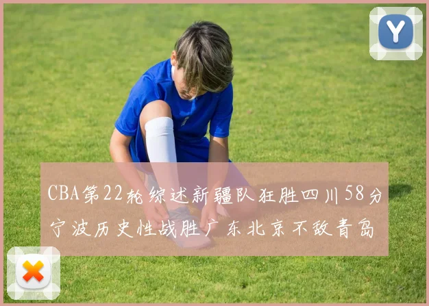 CBA第22轮综述新疆队狂胜四川58分宁波历史性战胜广东北京不敌青岛