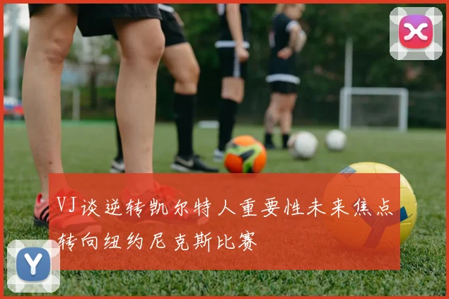 VJ谈逆转凯尔特人重要性未来焦点转向纽约尼克斯比赛
