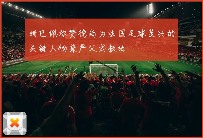 姆巴佩称赞德尚为法国足球复兴的关键人物兼严父式教练