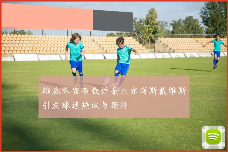 雄鹿队宣布裁掉奈杰尔海斯戴维斯引发球迷热议与期待