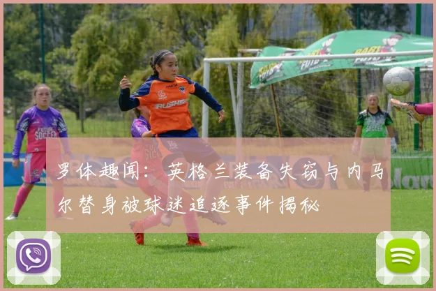 罗体趣闻：英格兰装备失窃与内马尔替身被球迷追逐事件揭秘