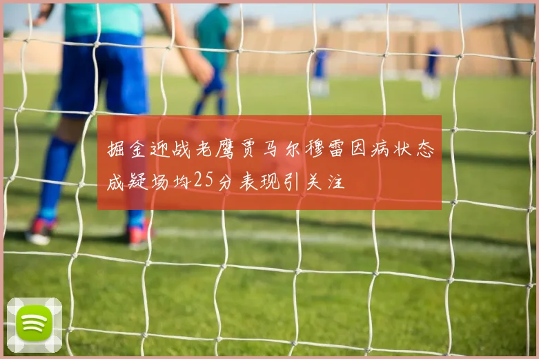 掘金迎战老鹰贾马尔穆雷因病状态成疑场均25分表现引关注