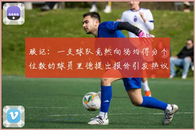 狼记：一支球队竟然向场均得分个位数的球员里德提出报价引发热议