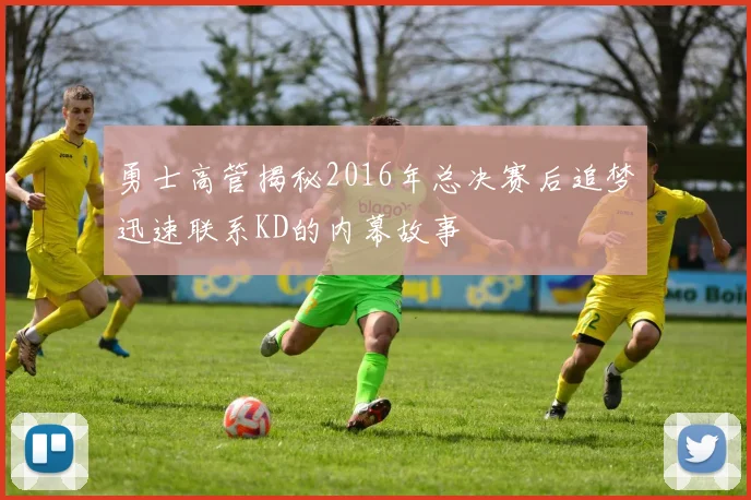 勇士高管揭秘2016年总决赛后追梦迅速联系KD的内幕故事