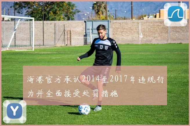 海港官方承认2014至2017年违规行为并全面接受处罚措施