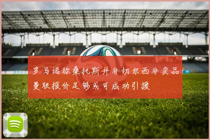 罗马诺称桑托斯并非切尔西非卖品曼联报价足够或可成功引援