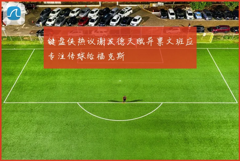 键盘侠热议谢泼德天赋异禀文班应专注传球给福克斯
