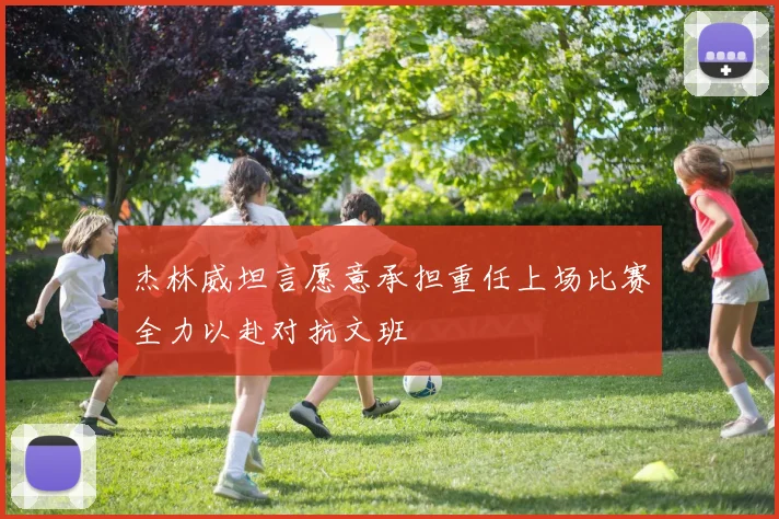 杰林威坦言愿意承担重任上场比赛全力以赴对抗文班