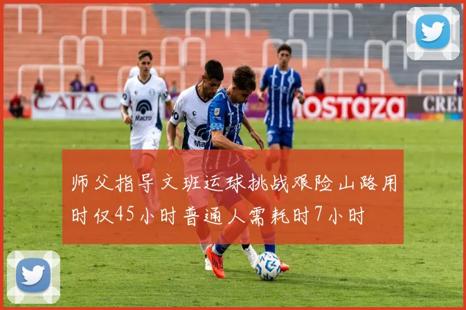 师父指导文班运球挑战艰险山路用时仅45小时普通人需耗时7小时