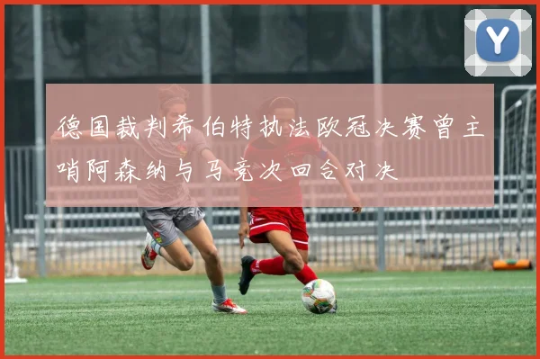 德国裁判希伯特执法欧冠决赛曾主哨阿森纳与马竞次回合对决