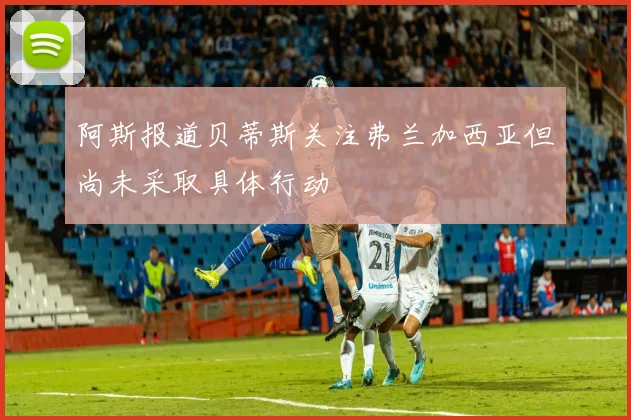 阿斯报道贝蒂斯关注弗兰加西亚但尚未采取具体行动
