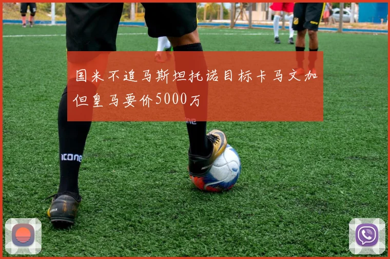 国米不追马斯坦托诺目标卡马文加但皇马要价5000万